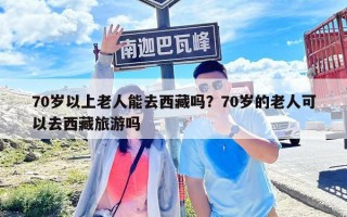 70岁以上老人能去西藏吗？70岁的老人可以去西藏旅游吗