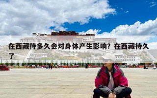 在西藏待多久会对身体产生影响？在西藏待久了