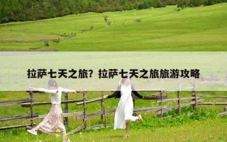 拉萨七天之旅？拉萨七天之旅旅游攻略