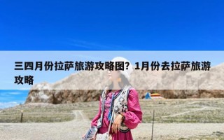 三四月份拉萨旅游攻略图？1月份去拉萨旅游攻略