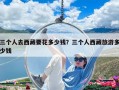 三个人去西藏要花多少钱？三个人西藏旅游多少钱