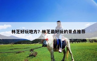 林芝好玩地方？林芝最好玩的景点推荐