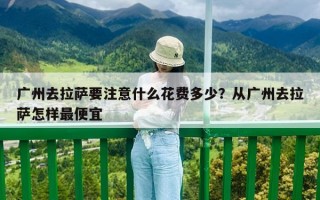 广州去拉萨要注意什么花费多少？从广州去拉萨怎样最便宜