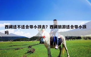 西藏适不适合带小孩去？西藏旅游适合带小孩吗