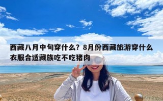 西藏八月中旬穿什么？8月份西藏旅游穿什么衣服合适藏族吃不吃猪肉