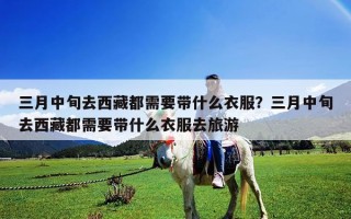 三月中旬去西藏都需要带什么衣服？三月中旬去西藏都需要带什么衣服去旅游