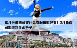 三月份去西藏穿什么衣服拍照好看？3月去西藏旅游穿什么裤子