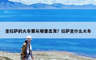 坐拉萨的火车要从哪里出发？拉萨坐什么火车