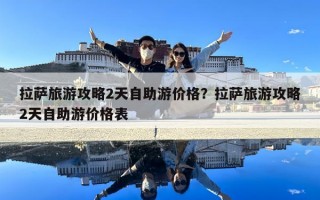 拉萨旅游攻略2天自助游价格？拉萨旅游攻略2天自助游价格表