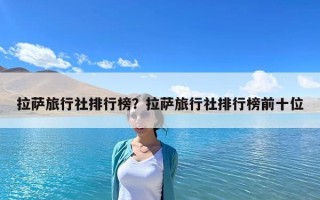 拉萨旅行社排行榜？拉萨旅行社排行榜前十位