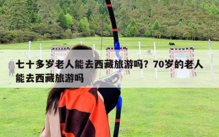 七十多岁老人能去西藏旅游吗？70岁的老人能去西藏旅游吗