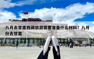 八月去甘肃西藏旅游需要准备什么材料？八月份去甘肃