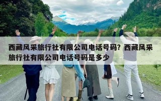 西藏风采旅行社有限公司电话号码？西藏风采旅行社有限公司电话号码是多少