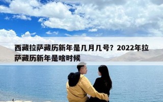 西藏拉萨藏历新年是几月几号？2022年拉萨藏历新年是啥时候