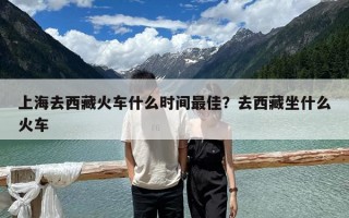 上海去西藏火车什么时间最佳？去西藏坐什么火车