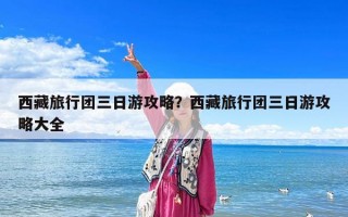 西藏旅行团三日游攻略？西藏旅行团三日游攻略大全