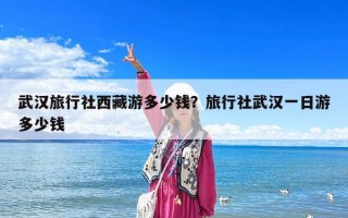 武汉旅行社西藏游多少钱？旅行社武汉一日游多少钱
