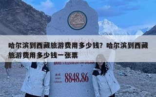 哈尔滨到西藏旅游费用多少钱？哈尔滨到西藏旅游费用多少钱一张票