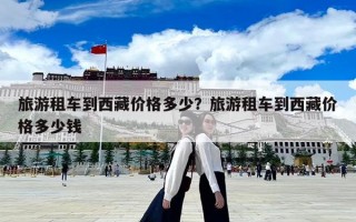 旅游租车到西藏价格多少？旅游租车到西藏价格多少钱