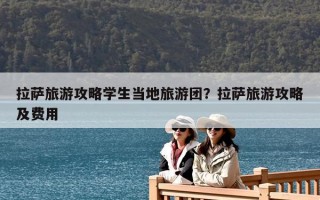 拉萨旅游攻略学生当地旅游团？拉萨旅游攻略及费用