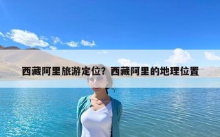 西藏阿里旅游定位？西藏阿里的地理位置