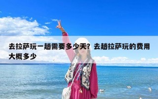 去拉萨玩一趟需要多少天？去趟拉萨玩的费用大概多少