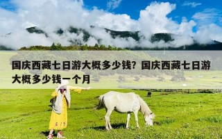 国庆西藏七日游大概多少钱？国庆西藏七日游大概多少钱一个月