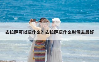 去拉萨可以玩什么？去拉萨玩什么时候去最好