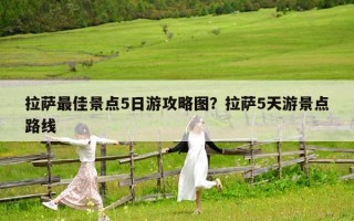 拉萨最佳景点5日游攻略图？拉萨5天游景点路线