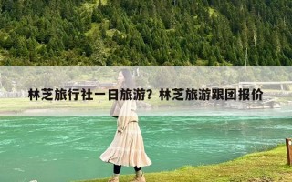 林芝旅行社一日旅游？林芝旅游跟团报价