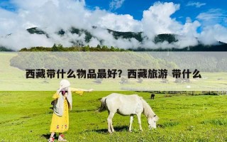 西藏带什么物品最好？西藏旅游 带什么