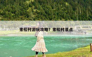 索松村游玩攻略？索松村景点