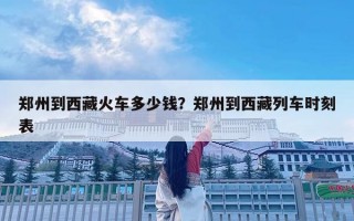 郑州到西藏火车多少钱？郑州到西藏列车时刻表
