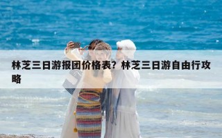 林芝三日游报团价格表？林芝三日游自由行攻略