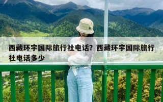 西藏环宇国际旅行社电话？西藏环宇国际旅行社电话多少