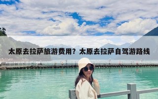 太原去拉萨旅游费用？太原去拉萨自驾游路线