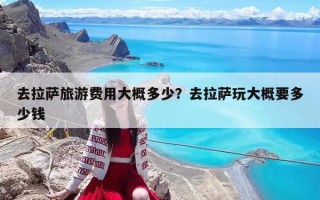 去拉萨旅游费用大概多少？去拉萨玩大概要多少钱