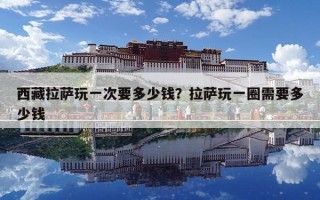 西藏拉萨玩一次要多少钱？拉萨玩一圈需要多少钱