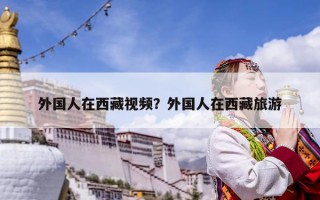 外国人在西藏视频？外国人在西藏旅游