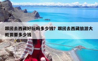 跟团去西藏好玩吗多少钱？跟团去西藏旅游大概需要多少钱