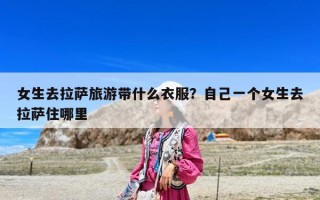 女生去拉萨旅游带什么衣服？自己一个女生去拉萨住哪里