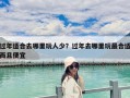 过年适合去哪里玩人少？过年去哪里玩最合适而且便宜