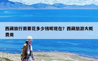 西藏旅行需要花多少钱呢现在？西藏旅游大概费用