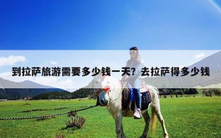 到拉萨旅游需要多少钱一天？去拉萨得多少钱