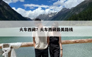火车西藏？火车西藏最美路线