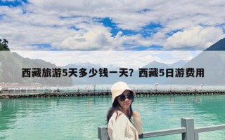 西藏旅游5天多少钱一天？西藏5日游费用