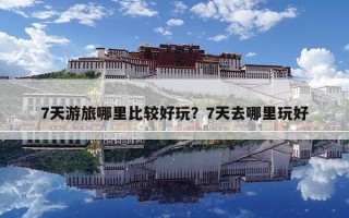 7天游旅哪里比较好玩？7天去哪里玩好