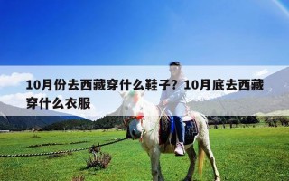 10月份去西藏穿什么鞋子？10月底去西藏穿什么衣服