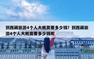 到西藏旅游4个人大概需要多少钱？到西藏旅游4个人大概需要多少钱呢