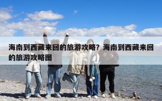 海南到西藏来回的旅游攻略？海南到西藏来回的旅游攻略图